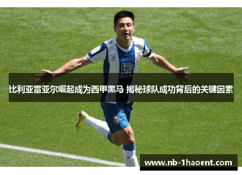 比利亚雷亚尔崛起成为西甲黑马 揭秘球队成功背后的关键因素