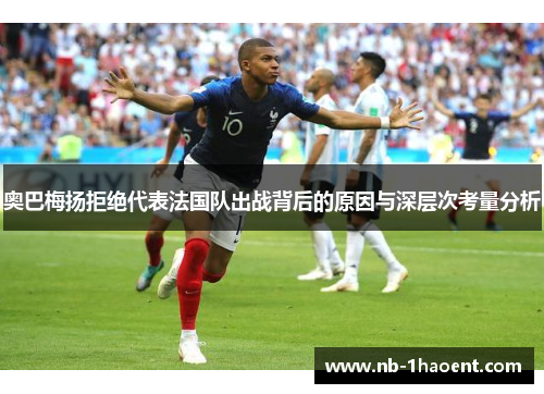 奥巴梅扬拒绝代表法国队出战背后的原因与深层次考量分析