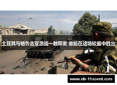 土耳其与格鲁吉亚激战一触即发 谁能在这场较量中胜出