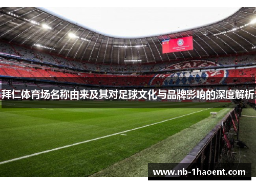 拜仁体育场名称由来及其对足球文化与品牌影响的深度解析