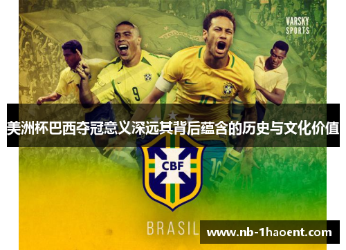 美洲杯巴西夺冠意义深远其背后蕴含的历史与文化价值