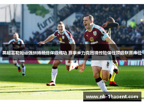 英超富勒姆顽强拼搏最终保级成功 赛季末力克困境惊险保住顶级联赛席位