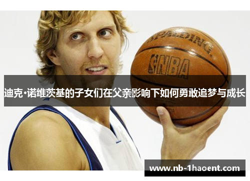 迪克·诺维茨基的子女们在父亲影响下如何勇敢追梦与成长