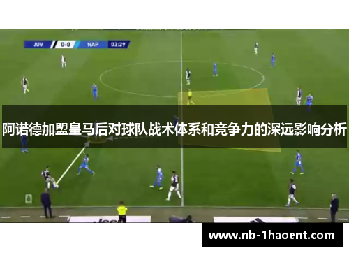 阿诺德加盟皇马后对球队战术体系和竞争力的深远影响分析