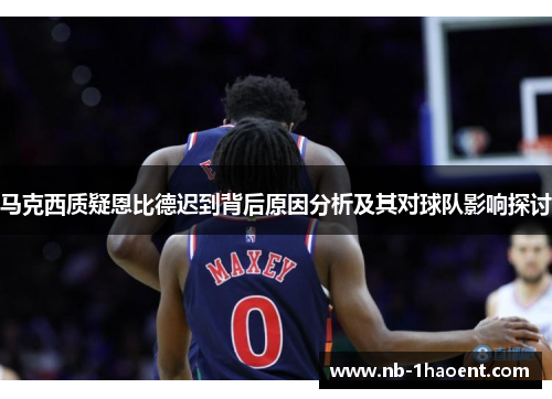 马克西质疑恩比德迟到背后原因分析及其对球队影响探讨