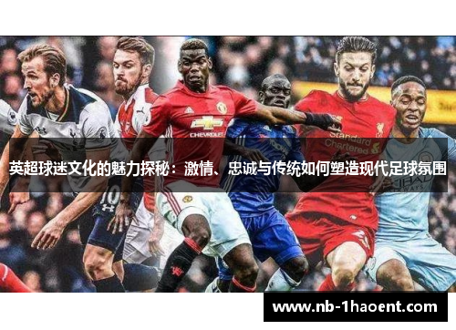 英超球迷文化的魅力探秘：激情、忠诚与传统如何塑造现代足球氛围