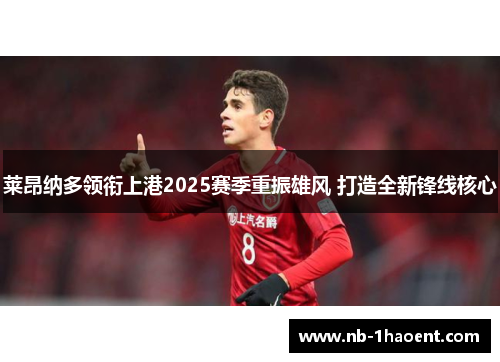 莱昂纳多领衔上港2025赛季重振雄风 打造全新锋线核心