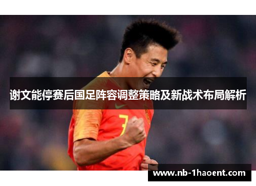 谢文能停赛后国足阵容调整策略及新战术布局解析