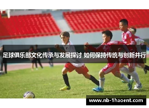 足球俱乐部文化传承与发展探讨 如何保持传统与创新并行