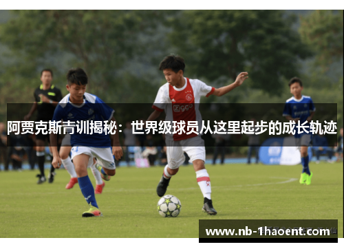 阿贾克斯青训揭秘：世界级球员从这里起步的成长轨迹