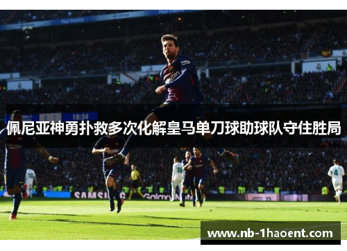 佩尼亚神勇扑救多次化解皇马单刀球助球队守住胜局